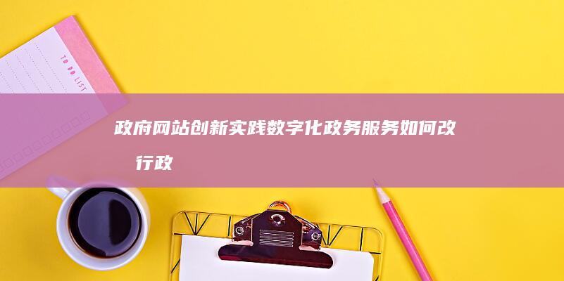 政府网站创新实践：数字化政务服务如何改变行政效率 (政府网站创新发展)