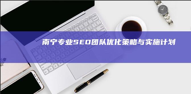 南宁专业SEO团队优化策略与实施计划