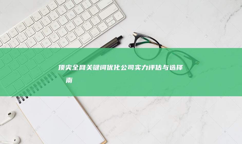 顶尖全网关键词优化公司实力评估与选择指南